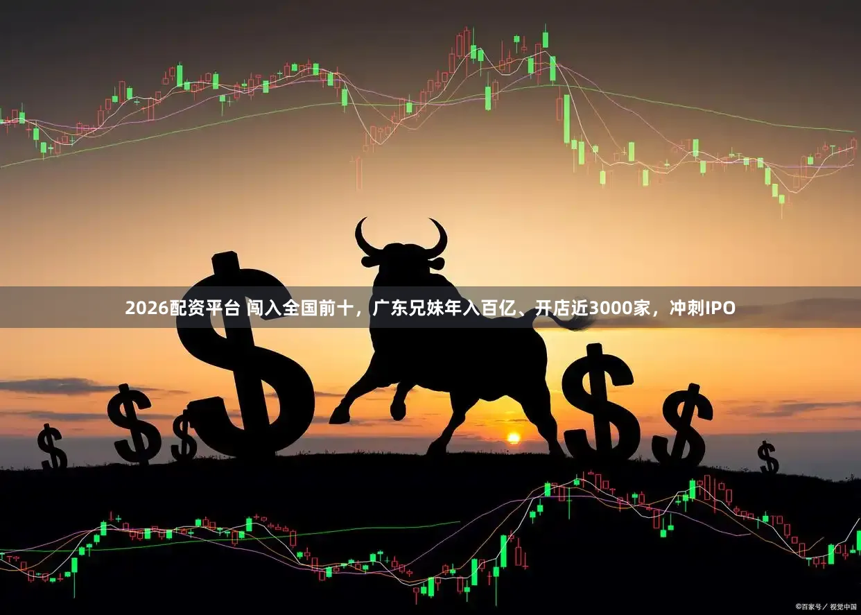 2026配资平台 闯入全国前十，广东兄妹年入百亿、开店近3000家，冲刺IPO