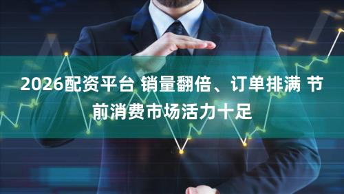 2026配资平台 销量翻倍、订单排满 节前消费市场活力十足