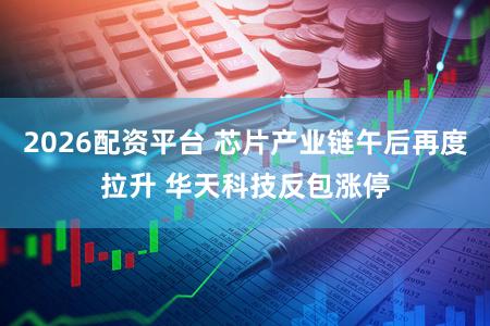 2026配资平台 芯片产业链午后再度拉升 华天科技反包涨停