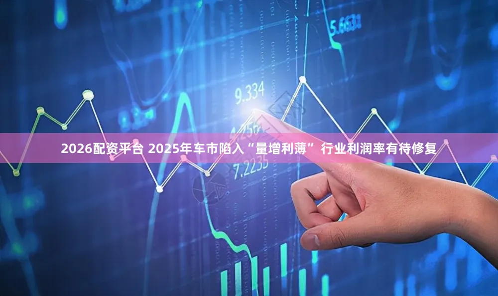 2026配资平台 2025年车市陷入“量增利薄” 行业利润率有待修复