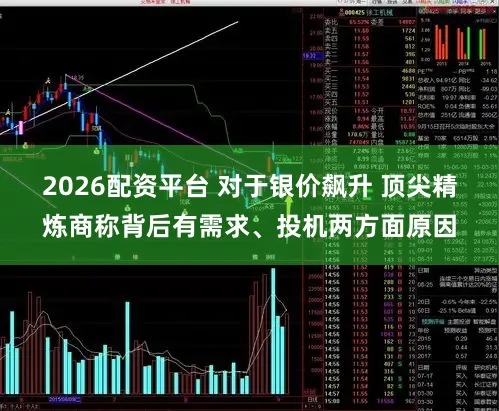 2026配资平台 对于银价飙升 顶尖精炼商称背后有需求、投机两方面原因