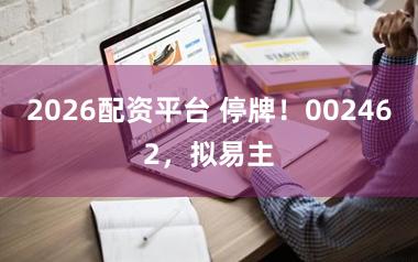 2026配资平台 停牌！002462，拟易主