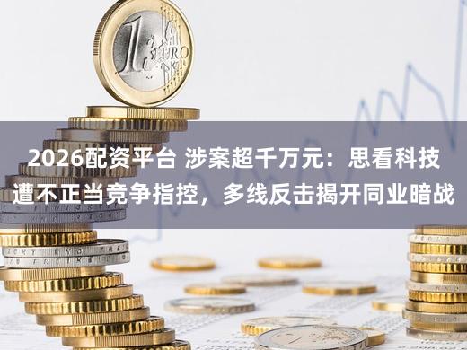 2026配资平台 涉案超千万元：思看科技遭不正当竞争指控，多线反击揭开同业暗战