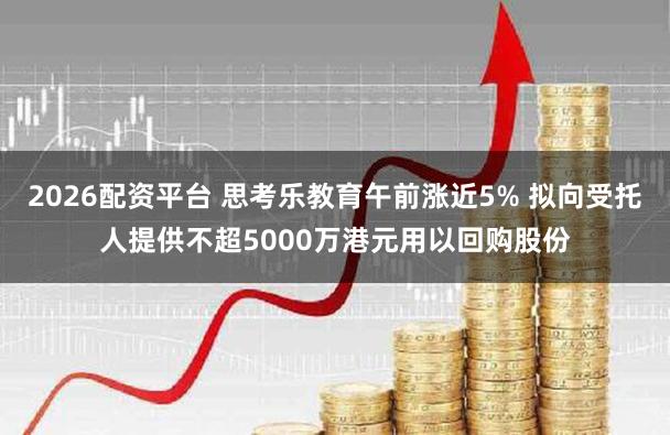 2026配资平台 思考乐教育午前涨近5% 拟向受托人提供不超5000万港元用以回购股份