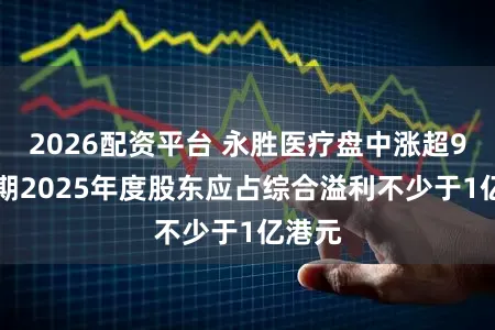 2026配资平台 永胜医疗盘中涨超9% 预期2025年度股东应占综合溢利不少于1亿港元