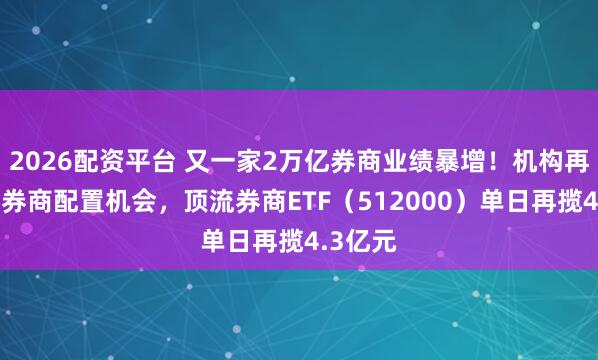 2026配资平台 又一家2万亿券商业绩暴增！机构再度提示券商配置机会，顶流券商ETF（512000）单日再揽4.3亿元