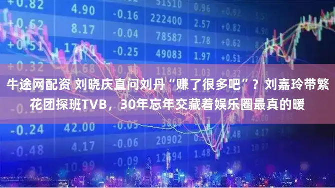 牛途网配资 刘晓庆直问刘丹“赚了很多吧”？刘嘉玲带繁花团探班TVB，30年忘年交藏着娱乐圈最真的暖