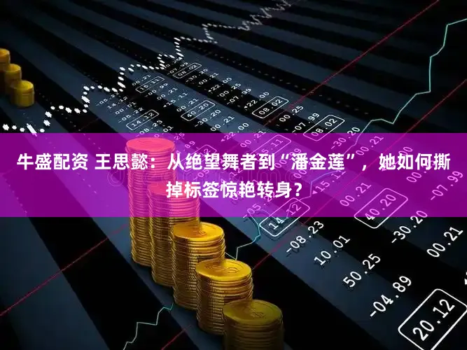 牛盛配资 王思懿：从绝望舞者到“潘金莲”，她如何撕掉标签惊艳转身？