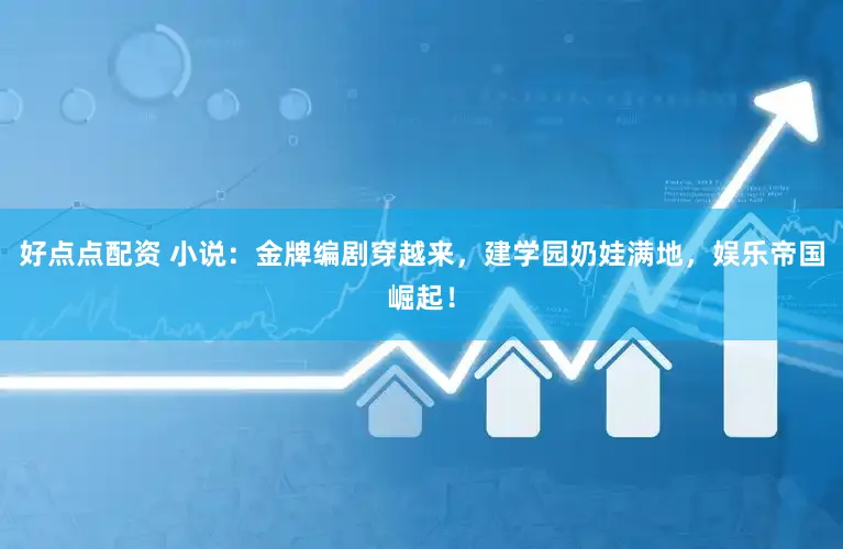 好点点配资 小说：金牌编剧穿越来，建学园奶娃满地，娱乐帝国崛起！