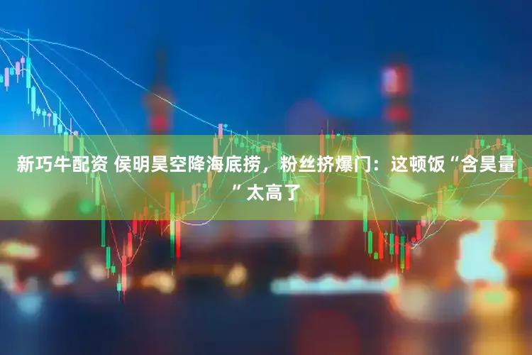 新巧牛配资 侯明昊空降海底捞，粉丝挤爆门：这顿饭“含昊量”太高了