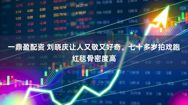 一鼎盈配资 刘晓庆让人又敬又好奇。七十多岁拍戏跑红毯骨密度高