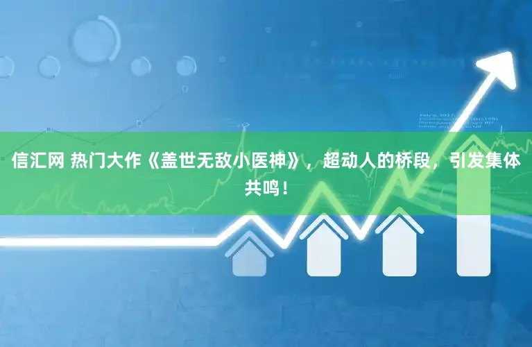 信汇网 热门大作《盖世无敌小医神》，超动人的桥段，引发集体共鸣！