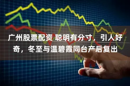 广州股票配资 聪明有分寸，引人好奇，冬至与温碧霞同台产后复出