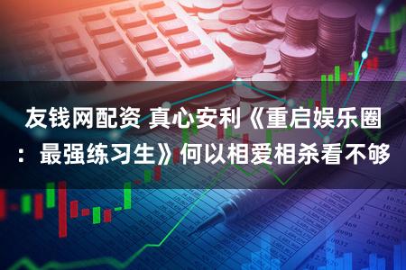 友钱网配资 真心安利《重启娱乐圈：最强练习生》何以相爱相杀看不够