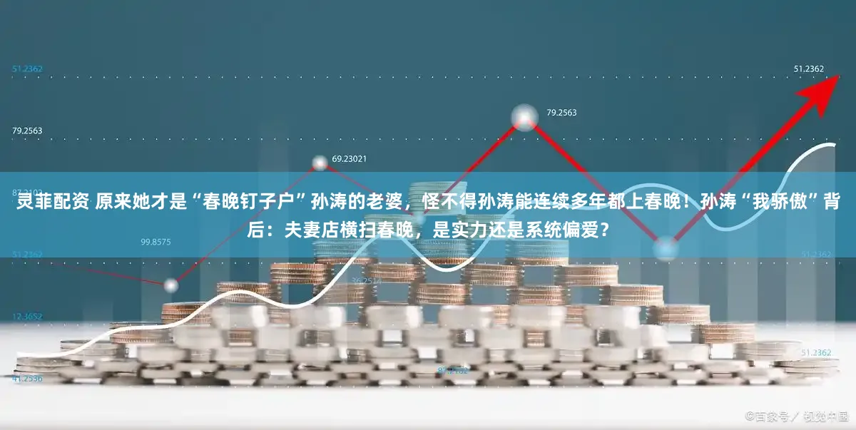 灵菲配资 原来她才是“春晚钉子户”孙涛的老婆，怪不得孙涛能连续多年都上春晚！孙涛“我骄傲”背后：夫妻店横扫春晚，是实力还是系统偏爱？