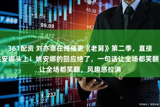 361配资 刘亦菲在线催更《老舅》第二季，直接问到了主演姚安娜头上！姚安娜的回应绝了，一句话让全场都笑翻，风趣感拉满