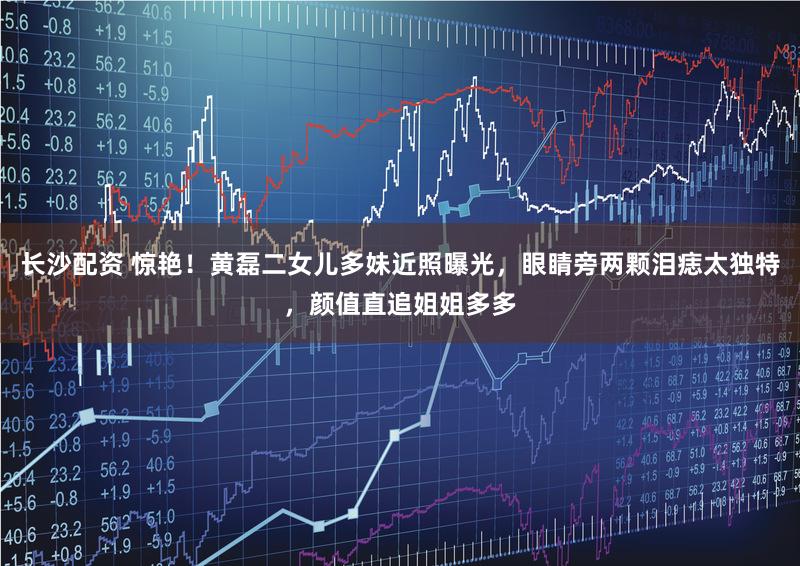长沙配资 惊艳！黄磊二女儿多妹近照曝光，眼睛旁两颗泪痣太独特，颜值直追姐姐多多