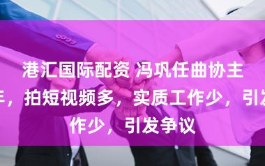 港汇国际配资 冯巩任曲协主席一年，拍短视频多，实质工作少，引发争议