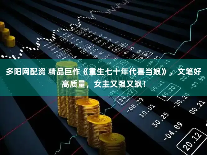多阳网配资 精品巨作《重生七十年代喜当娘》，文笔好高质量，女主又强又飒！