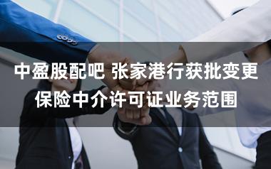 中盈股配吧 张家港行获批变更保险中介许可证业务范围