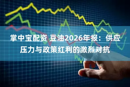 掌中宝配资 豆油2026年报：供应压力与政策红利的激烈对抗
