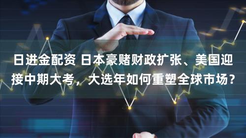 日进金配资 日本豪赌财政扩张、美国迎接中期大考，大选年如何重塑全球市场？