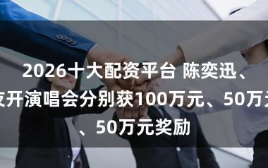 2026十大配资平台 陈奕迅、张学友开演唱会分别获100万元、50万元奖励