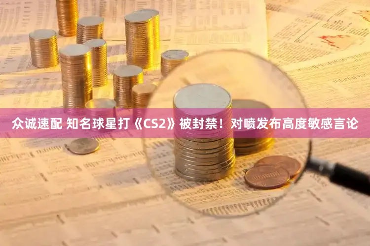 众诚速配 知名球星打《CS2》被封禁！对喷发布高度敏感言论