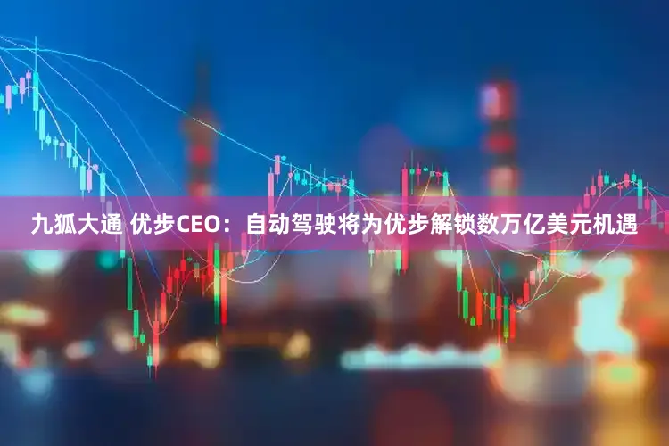 九狐大通 优步CEO：自动驾驶将为优步解锁数万亿美元机遇