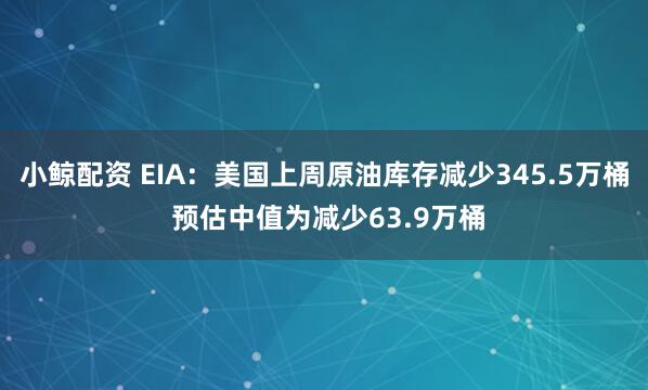 小鲸配资 EIA：美国上周原油库存减少345.5万桶 预估中值为减少63.9万桶