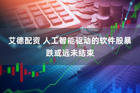 艾德配资 人工智能驱动的软件股暴跌或远未结束