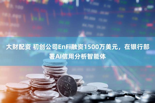 大财配资 初创公司EnFi融资1500万美元，在银行部署AI信用分析智能体