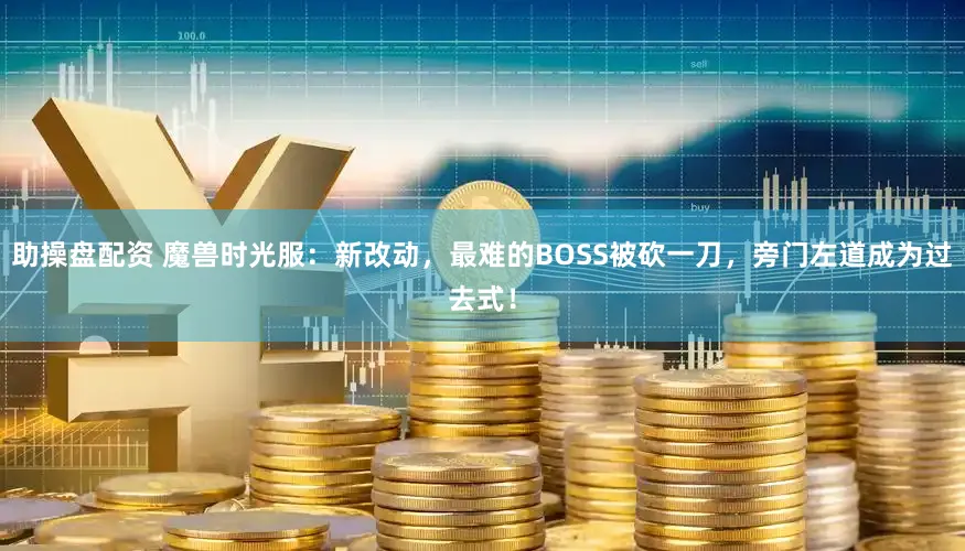 助操盘配资 魔兽时光服：新改动，最难的BOSS被砍一刀，旁门左道成为过去式！