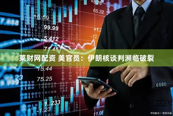 莱财网配资 美官员：伊朗核谈判濒临破裂