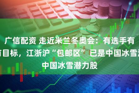 广信配资 走近米兰冬奥会：有选手有场地有目标，江浙沪“包邮区” 已是中国冰雪潜力股