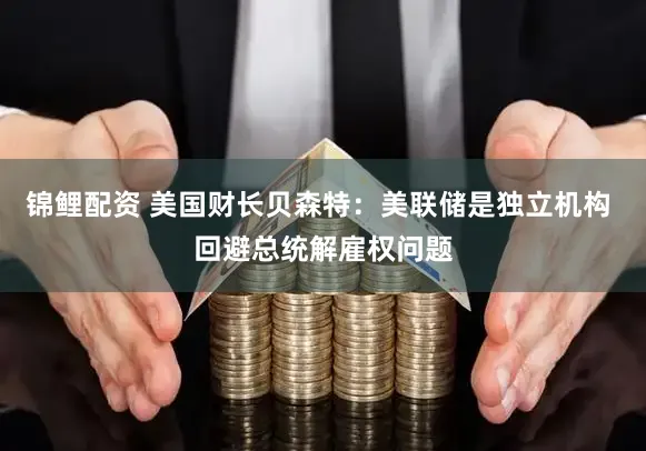 锦鲤配资 美国财长贝森特：美联储是独立机构 回避总统解雇权问题