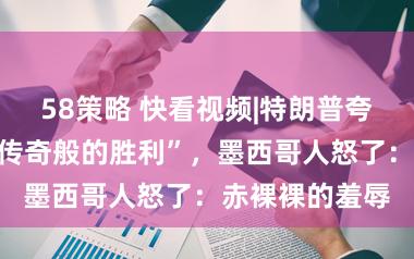 58策略 快看视频|特朗普夸美墨战争是“传奇般的胜利”，墨西哥人怒了：赤裸裸的羞辱