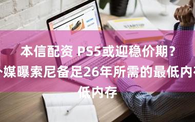 本信配资 PS5或迎稳价期？外媒曝索尼备足26年所需的最低内存