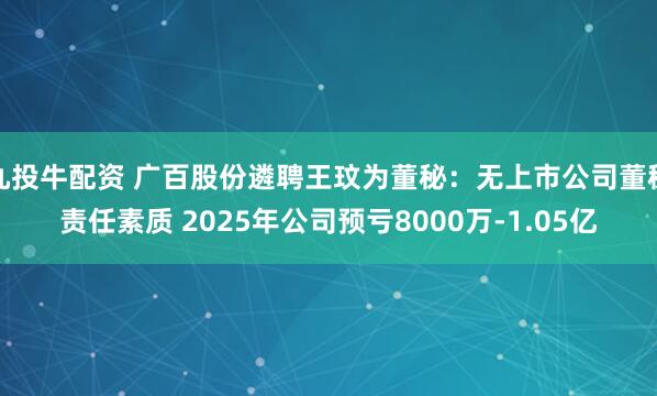 九投牛配资 广百股份遴聘王玟为董秘：无上市公司董秘责任素质 2025年公司预亏8000万-1.05亿