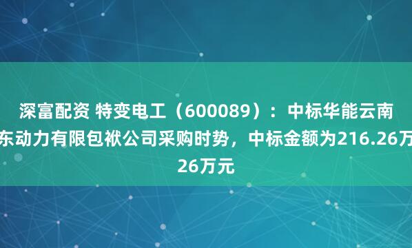 深富配资 特变电工（600089）：中标华能云南滇东动力有限包袱公司采购时势，中标金额为216.26万元