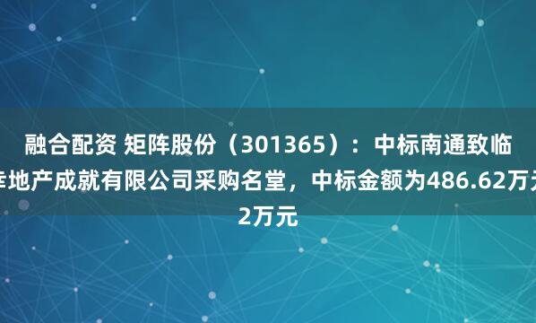 融合配资 矩阵股份（301365）：中标南通致临幸地产成就有限公司采购名堂，中标金额为486.62万元