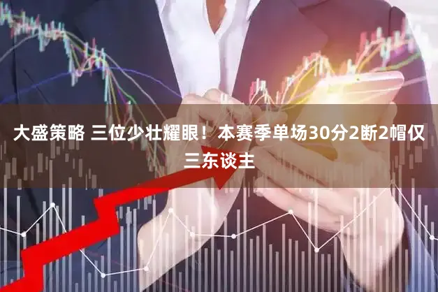 大盛策略 三位少壮耀眼！本赛季单场30分2断2帽仅三东谈主