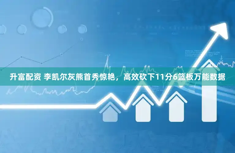 升富配资 李凯尔灰熊首秀惊艳，高效砍下11分6篮板万能数据