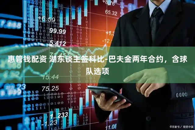 惠管钱配资 湖东谈主签科比-巴夫金两年合约，含球队选项