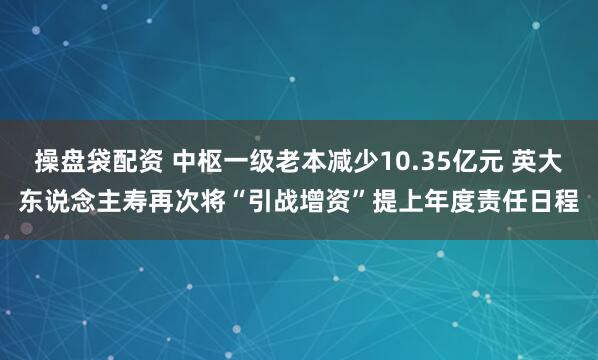 操盘袋配资 中枢一级老本减少10.35亿元 英大东说念主寿再次将“引战增资”提上年度责任日程
