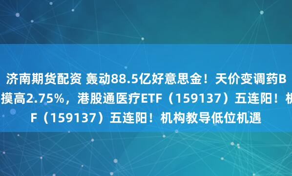 济南期货配资 轰动88.5亿好意思金！天价变调药BD焚烧，520880摸高2.75%，港股通医疗ETF（159137）五连阳！机构教导低位机遇
