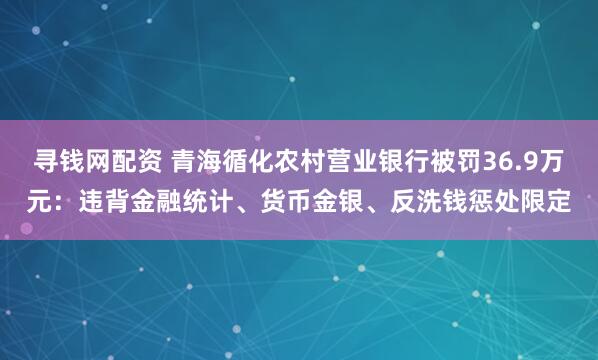 寻钱网配资 青海循化农村营业银行被罚36.9万元：违背金融统计、货币金银、反洗钱惩处限定