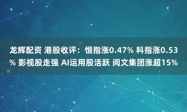 龙辉配资 港股收评：恒指涨0.47% 科指涨0.53% 影视股走强 AI运用股活跃 阅文集团涨超15%