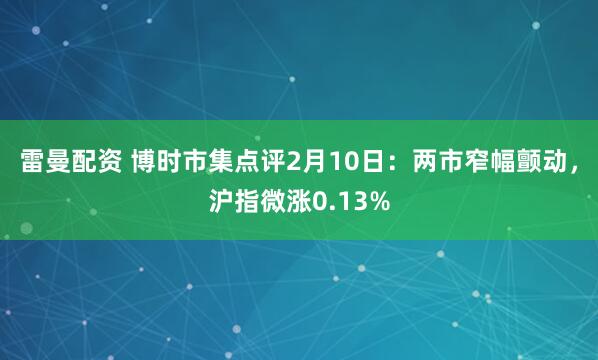 雷曼配资 博时市集点评2月10日：两市窄幅颤动，沪指微涨0.13%