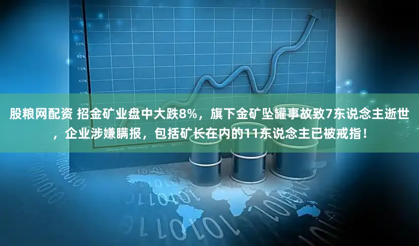 股粮网配资 招金矿业盘中大跌8%，旗下金矿坠罐事故致7东说念主逝世，企业涉嫌瞒报，包括矿长在内的11东说念主已被戒指！